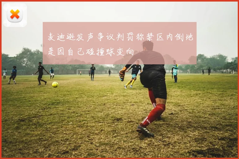 麦迪逊发声争议判罚称禁区内倒地是因自己碰撞球变向
