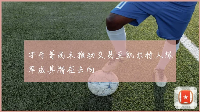 字母哥尚未推动交易至凯尔特人绿军成其潜在去向