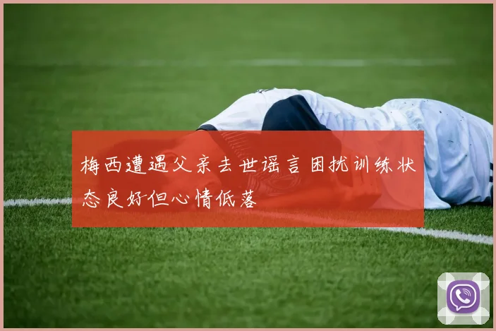 梅西遭遇父亲去世谣言困扰训练状态良好但心情低落