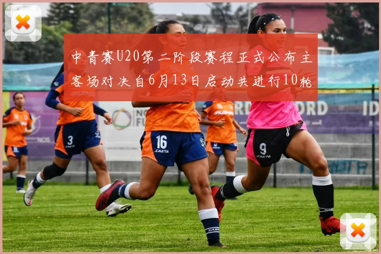 中青赛U20第二阶段赛程正式公布主客场对决自6月13日启动共进行10轮较量