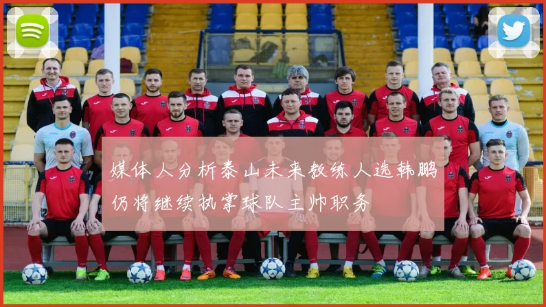 媒体人分析泰山未来教练人选韩鹏仍将继续执掌球队主帅职务