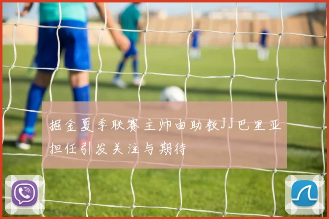 掘金夏季联赛主帅由助教JJ巴里亚担任引发关注与期待
