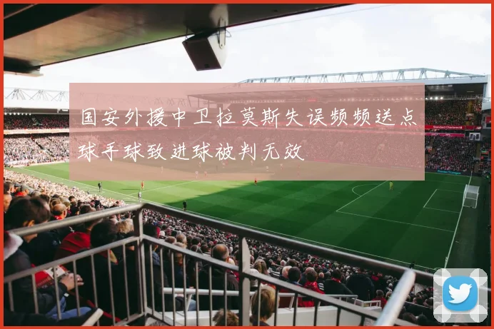 国安外援中卫拉莫斯失误频频送点球手球致进球被判无效