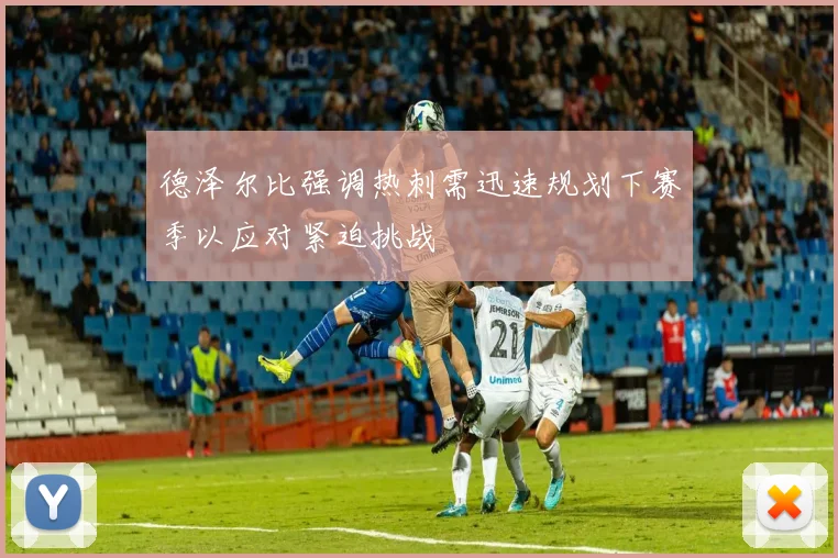 德泽尔比强调热刺需迅速规划下赛季以应对紧迫挑战