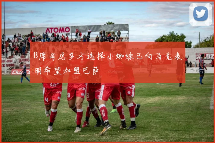 B席考虑多方选择小蜘蛛已向马竞表明希望加盟巴萨