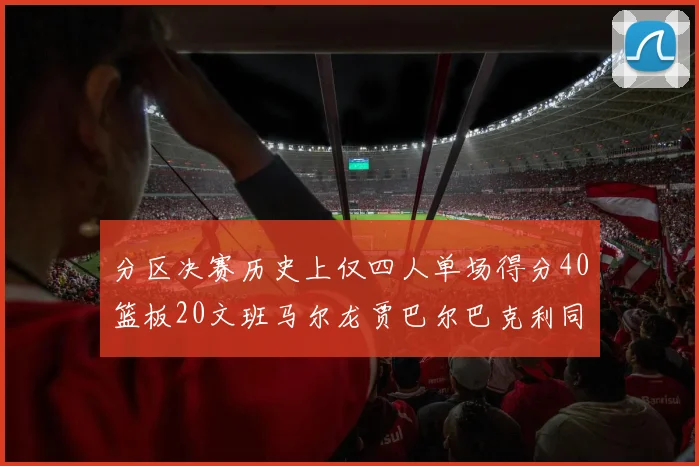 分区决赛历史上仅四人单场得分40篮板20文班马尔龙贾巴尔巴克利同台竞技