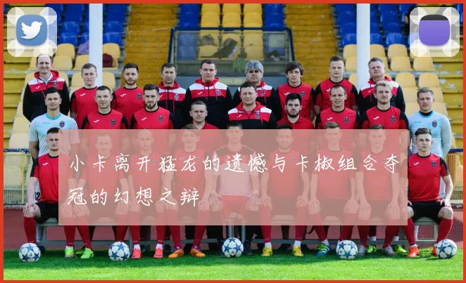小卡离开猛龙的遗憾与卡椒组合夺冠的幻想之辩