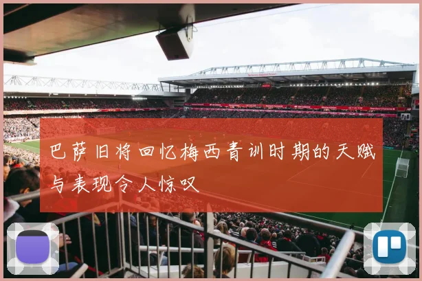 巴萨旧将回忆梅西青训时期的天赋与表现令人惊叹