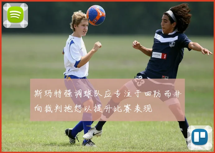 斯玛特强调球队应专注于回防而非向裁判抱怨以提升比赛表现